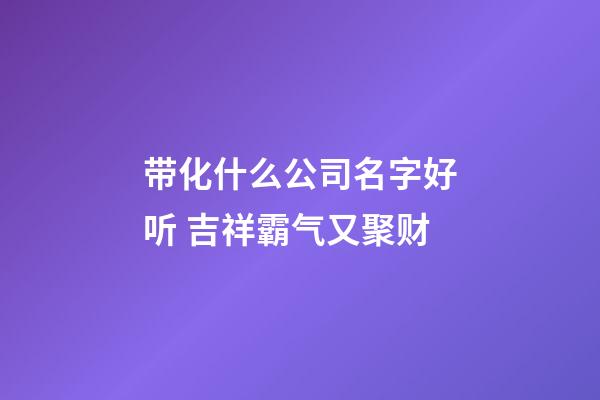 带化什么公司名字好听 吉祥霸气又聚财-第1张-公司起名-玄机派